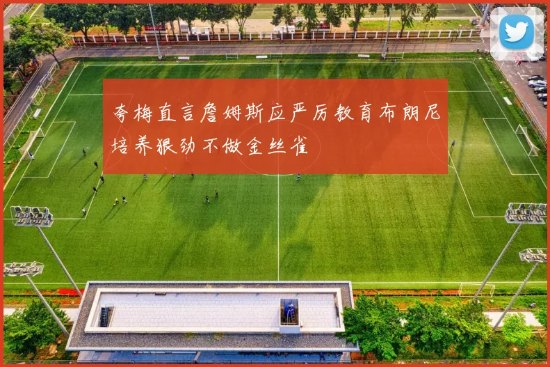 夸梅直言詹姆斯应严厉教育布朗尼培养狠劲不做金丝雀