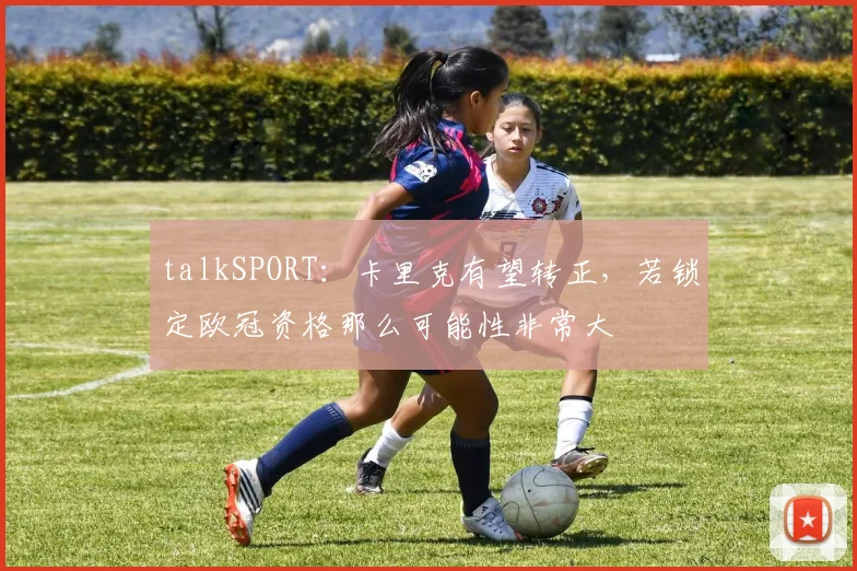 talkSPORT：卡里克有望转正，若锁定欧冠资格那么可能性非常大