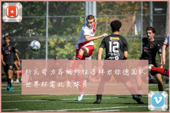 科瓦奇力荐纳帅征召拜尔称德国队世界杯需此类球员