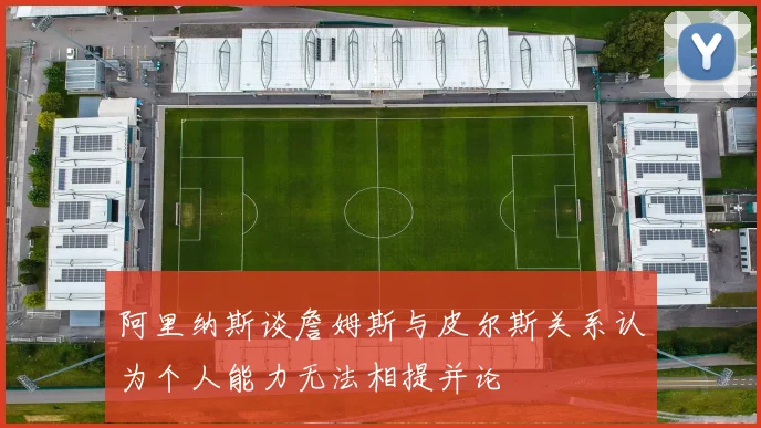 阿里纳斯谈詹姆斯与皮尔斯关系认为个人能力无法相提并论