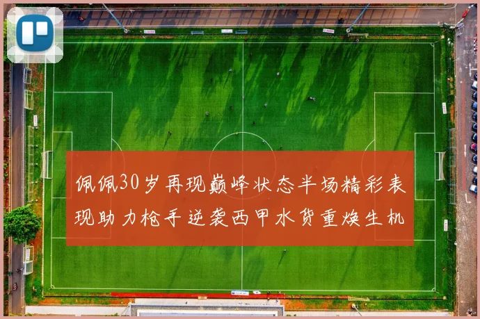 佩佩30岁再现巅峰状态半场精彩表现助力枪手逆袭西甲水货重焕生机