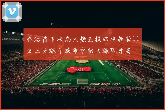 乔治首节状态火热五投四中斩获11分三分球干拔命中助力球队开局