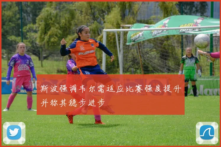 斯波强调韦尔需适应比赛强度提升并称其稳步进步