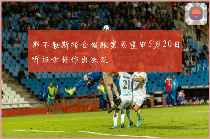 那不勒斯转会假账案或重审5月20日听证会将作出决定