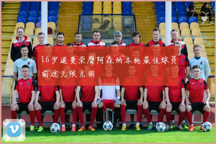 16岁道曼荣膺阿森纳本轮最佳球员前途无限光明