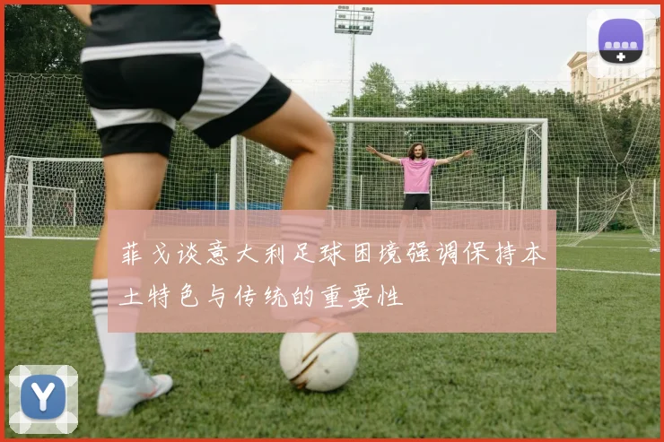 菲戈谈意大利足球困境强调保持本土特色与传统的重要性