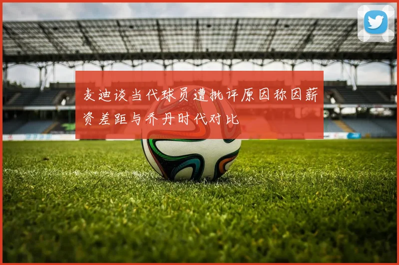 麦迪谈当代球员遭批评原因称因薪资差距与乔丹时代对比