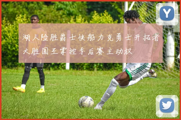 湖人险胜爵士快船力克勇士开拓者大胜国王掌控季后赛主动权