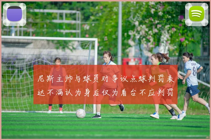 尼斯主帅与球员对争议点球判罚表达不满认为身后仅为看台不应判罚点球