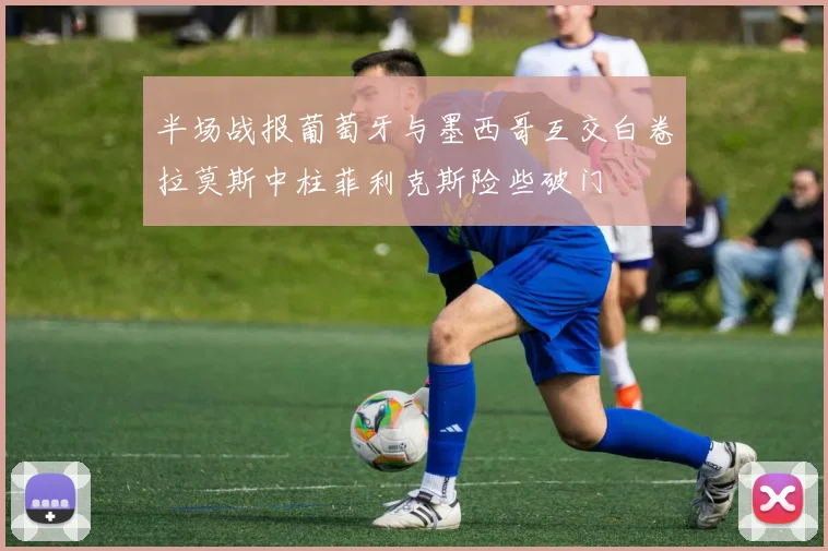 半场战报葡萄牙与墨西哥互交白卷拉莫斯中柱菲利克斯险些破门