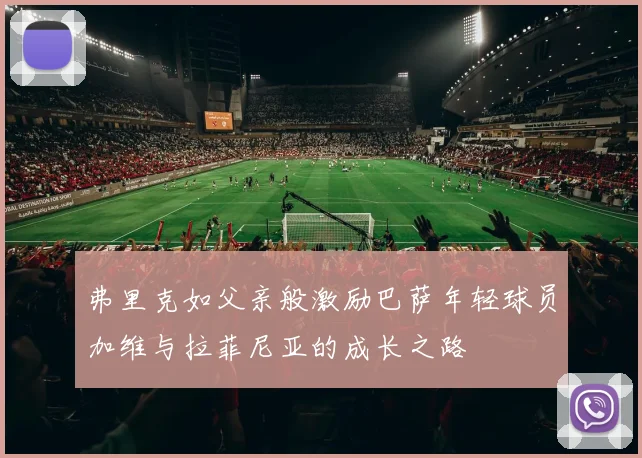 弗里克如父亲般激励巴萨年轻球员加维与拉菲尼亚的成长之路