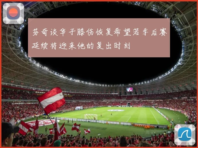 芬奇谈华子膝伤恢复希望若季后赛延续将迎来他的复出时刻
