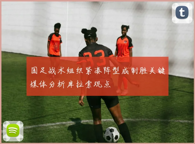 国足战术组织紧凑阵型成制胜关键媒体分析库拉索观点