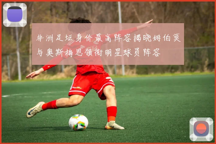 非洲足坛身价最高阵容揭晓姆伯莫与奥斯梅恩领衔明星球员阵容