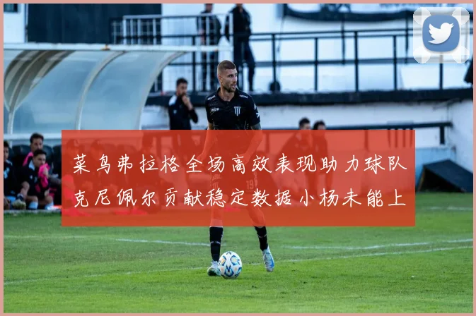 菜鸟弗拉格全场高效表现助力球队克尼佩尔贡献稳定数据小杨未能上场比赛
