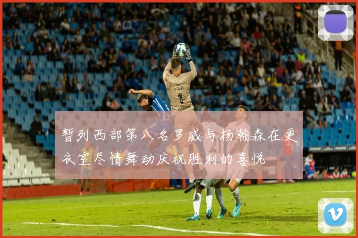 暂列西部第八名罗威与杨瀚森在更衣室尽情舞动庆祝胜利的喜悦