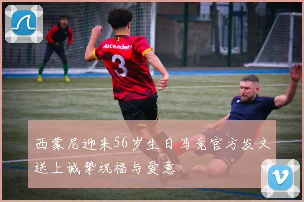 西蒙尼迎来56岁生日马竞官方发文送上诚挚祝福与爱意