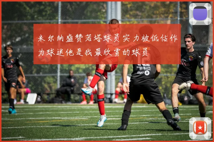 米尔纳盛赞若塔球员实力被低估作为球迷他是我最欣赏的球员