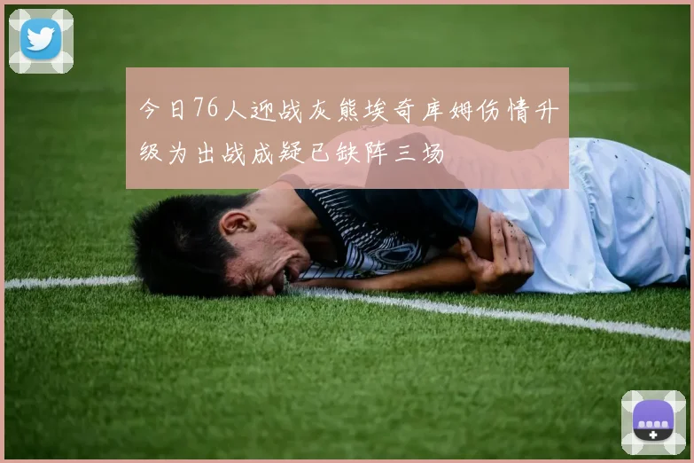 今日76人迎战灰熊埃奇库姆伤情升级为出战成疑已缺阵三场