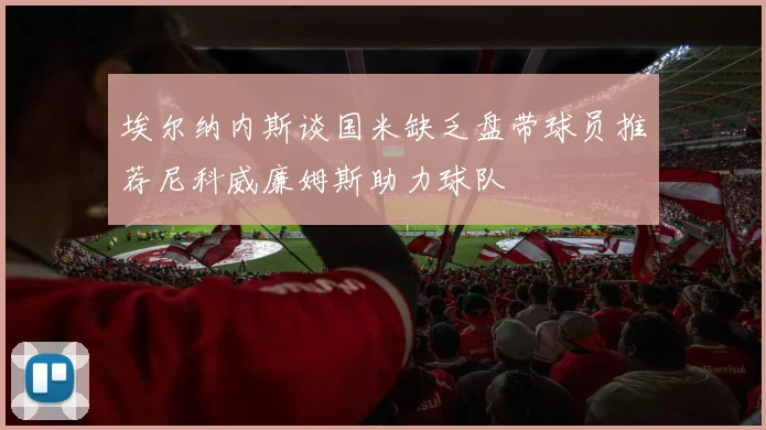 埃尔纳内斯谈国米缺乏盘带球员推荐尼科威廉姆斯助力球队